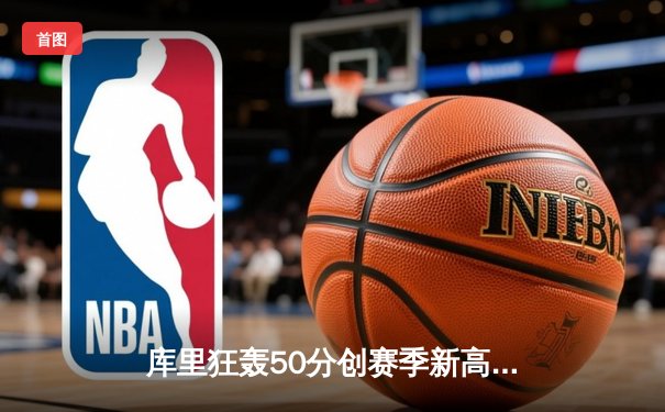 库里狂轰50分创赛季新高，勇士加时险胜国王取关键卡位战胜利