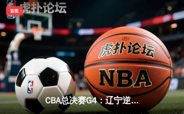CBA总决赛G4：辽宁逆转广东，张镇麟砍下关键28分助队夺赛点