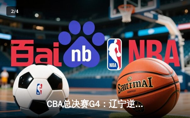 CBA总决赛G4：辽宁逆转广东，张镇麟砍下关键28分助队夺赛点 - 2