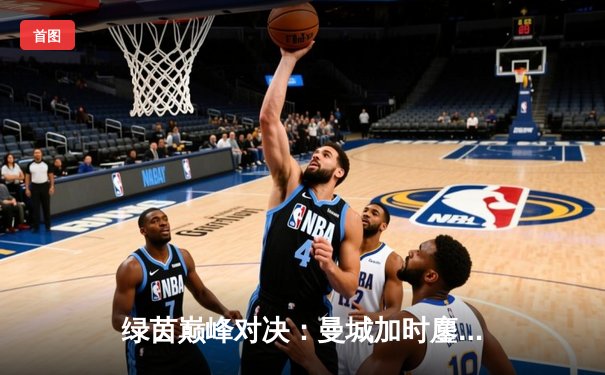 绿茵巅峰对决：曼城加时鏖战力克皇马，欧冠半决赛上演进球盛宴