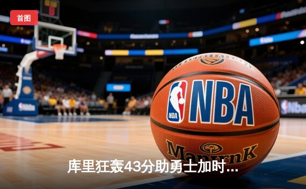 库里狂轰43分助勇士加时险胜凯尔特人，总决赛悬念再起