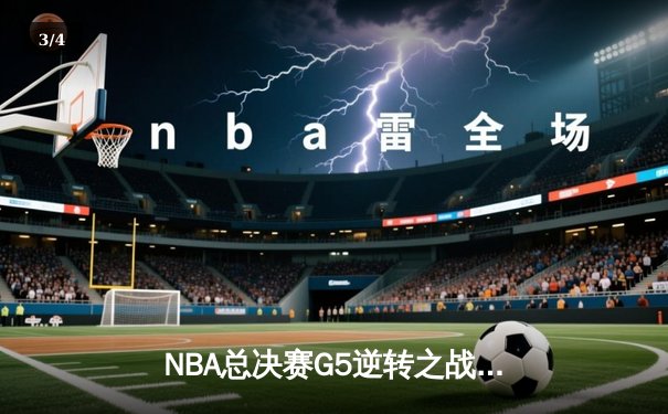 NBA总决赛G5逆转之战：湖人绝境翻盘，詹姆斯三双锁定天王山 - 3