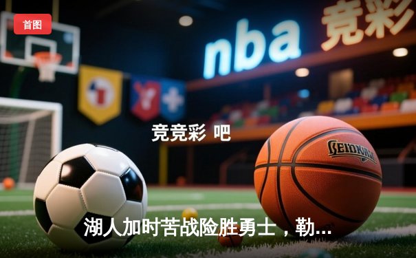 湖人加时苦战险胜勇士，勒布朗·詹姆斯狂砍40分率队晋级西部决赛