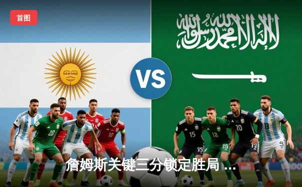 詹姆斯关键三分锁定胜局 湖人逆转勇士西部半决赛开门红