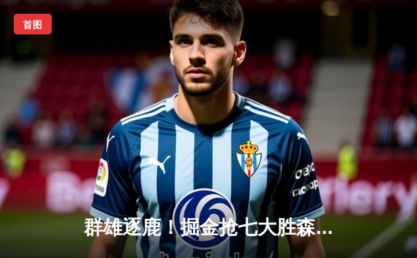 群雄逐鹿！掘金抢七大胜森林狼，约基奇40分三双率队挺进西决